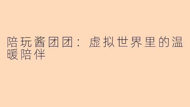 陪玩酱团团:虚拟世界里的温暖陪伴