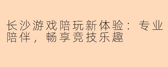 长沙游戏陪玩新体验:专业陪伴,畅享竞技乐趣