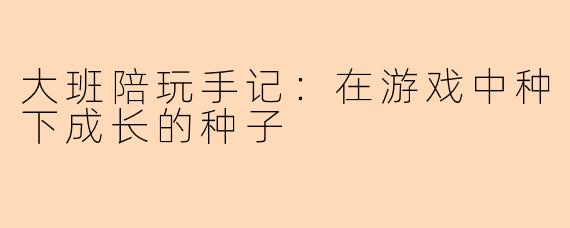 大班陪玩手记:在游戏中种下成长的种子