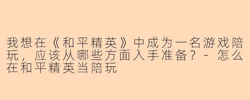 我想在《和平精英》中成为一名游戏陪玩,应该从哪些方面入手准备?-怎么在和平精英当陪玩