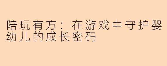 陪玩有方：在游戏中守护婴幼儿的成长密码