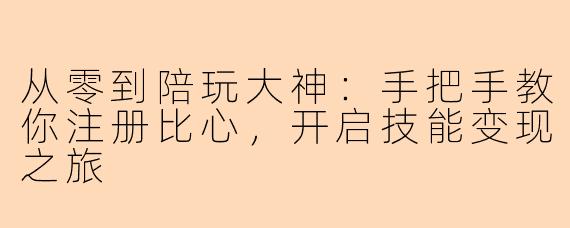 从零到陪玩大神:手把手教你注册比心,开启技能变现之旅