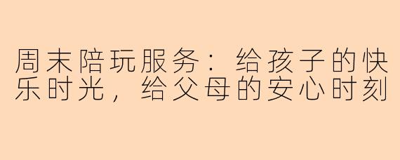 周末陪玩服务:给孩子的快乐时光,给父母的安心时刻