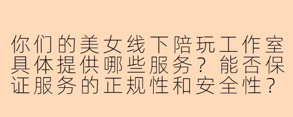 你们的美女线下陪玩工作室具体提供哪些服务?能否保证服务的正规性和安全性?