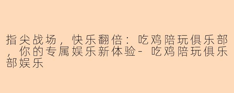 指尖战场，快乐翻倍：吃鸡陪玩俱乐部，你的专属娱乐新体验-吃鸡陪玩俱乐部娱乐
