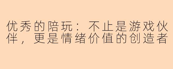 优秀的陪玩:不止是游戏伙伴,更是情绪价值的创造者