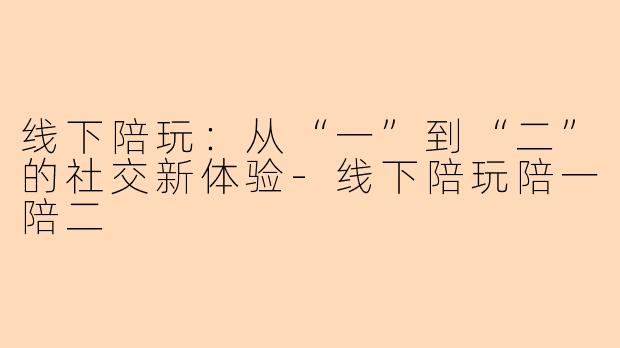 线下陪玩:从“一”到“二”的社交新体验-线下陪玩陪一陪二