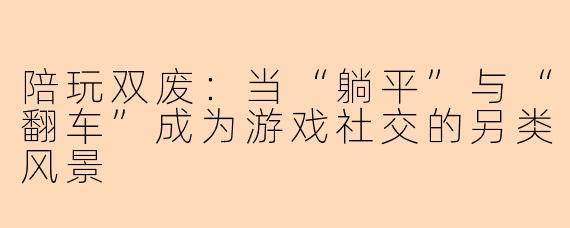 陪玩双废：当“躺平”与“翻车”成为游戏社交的另类风景