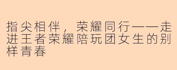 指尖相伴，荣耀同行——走进王者荣耀陪玩团女生的别样青春