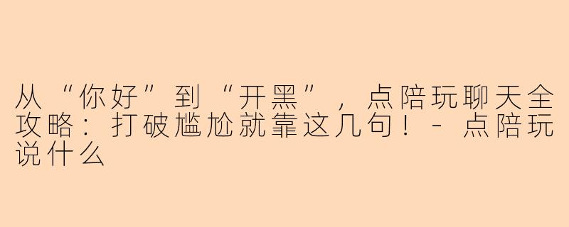 从“你好”到“开黑”，点陪玩聊天全攻略：打破尴尬就靠这几句！-点陪玩说什么