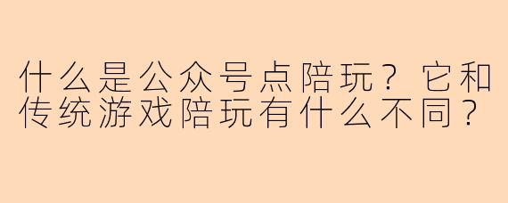 什么是公众号点陪玩?它和传统游戏陪玩有什么不同?