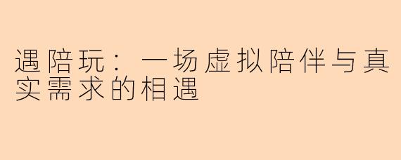 遇陪玩:一场虚拟陪伴与真实需求的相遇