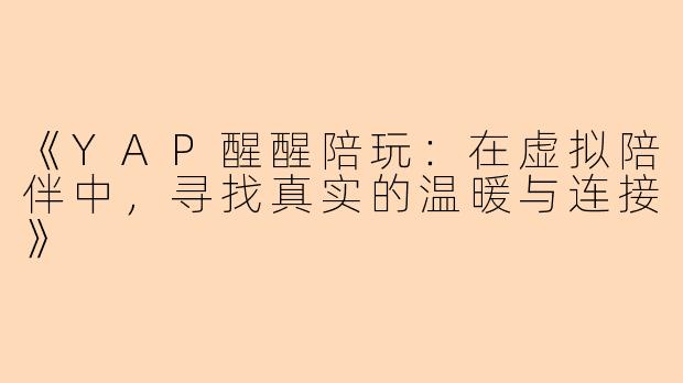 《YAP醒醒陪玩：在虚拟陪伴中，寻找真实的温暖与连接》