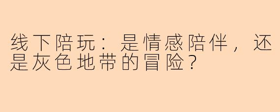 线下陪玩:是情感陪伴,还是灰色地带的冒险?