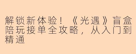 解锁新体验!《光遇》盲盒陪玩接单全攻略,从入门到精通