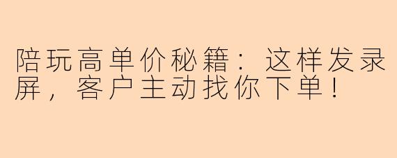 陪玩高单价秘籍：这样发录屏，客户主动找你下单！