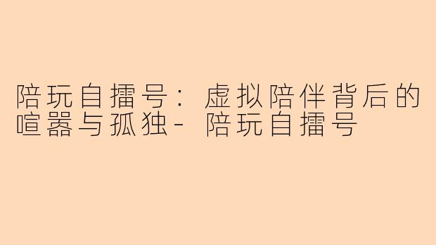 陪玩自擂号：虚拟陪伴背后的喧嚣与孤独