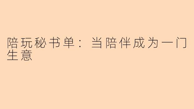 陪玩秘书单：当陪伴成为一门生意