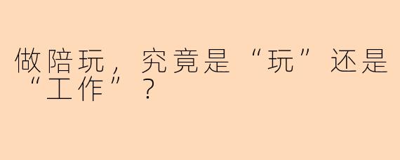 做陪玩,究竟是“玩”还是“工作”?