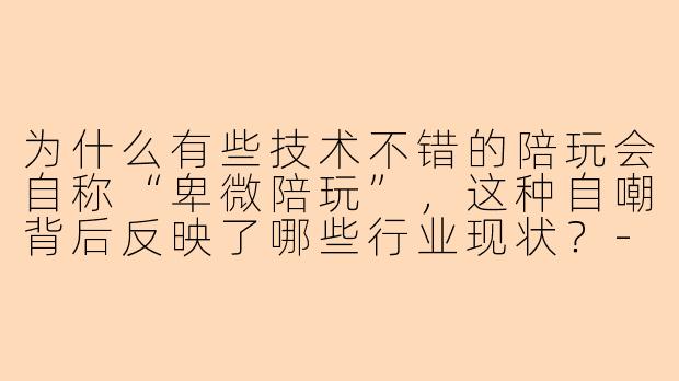 为什么有些技术不错的陪玩会自称“卑微陪玩”，这种自嘲背后反映了哪些行业现状？
