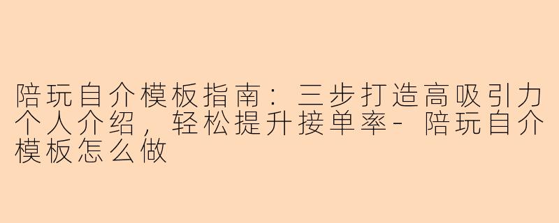 陪玩自介模板指南：三步打造高吸引力个人介绍，轻松提升接单率-陪玩自介模板怎么做