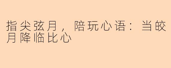 指尖弦月，陪玩心语：当皎月降临比心