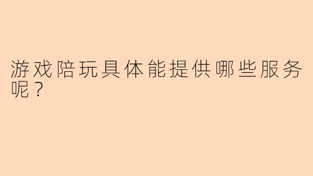 游戏陪玩具体能提供哪些服务呢?