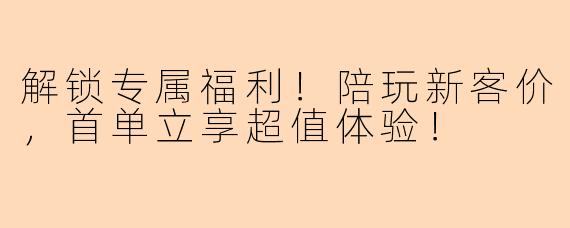 解锁专属福利！陪玩新客价，首单立享超值体验！