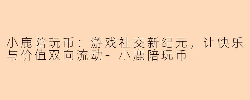 小鹿陪玩币：游戏社交新纪元，让快乐与价值双向流动-小鹿陪玩币