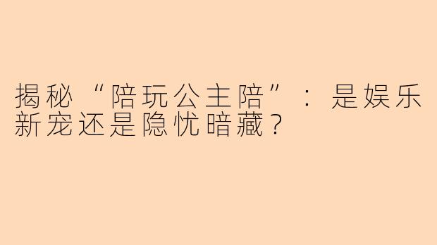 揭秘“陪玩公主陪”:是娱乐新宠还是隐忧暗藏?