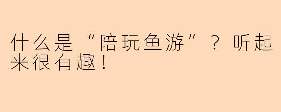 什么是“陪玩鱼游”？听起来很有趣！