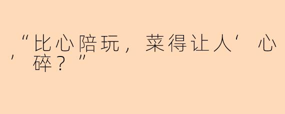 “比心陪玩，菜得让人‘心’碎？”