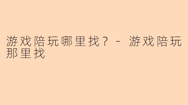 游戏陪玩哪里找?-游戏陪玩那里找
