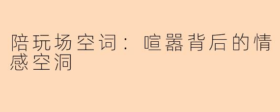 陪玩场空词：喧嚣背后的情感空洞