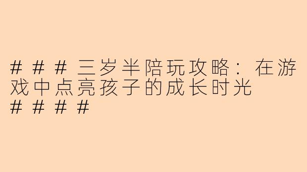 ###三岁半陪玩攻略：在游戏中点亮孩子的成长时光

####