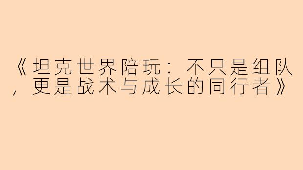 《坦克世界陪玩：不只是组队，更是战术与成长的同行者》