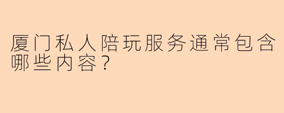 厦门私人陪玩服务通常包含哪些内容？