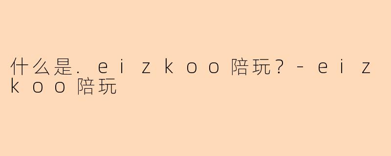 什么是.eizkoo陪玩？-eizkoo陪玩