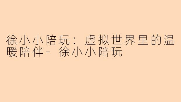 徐小小陪玩：虚拟世界里的温暖陪伴-徐小小陪玩