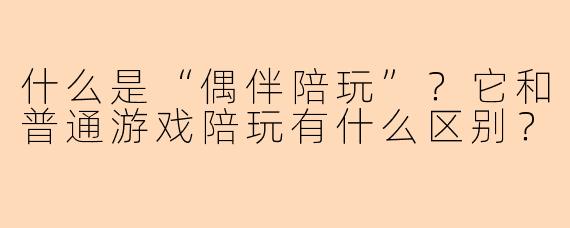 什么是“偶伴陪玩”?它和普通游戏陪玩有什么区别?