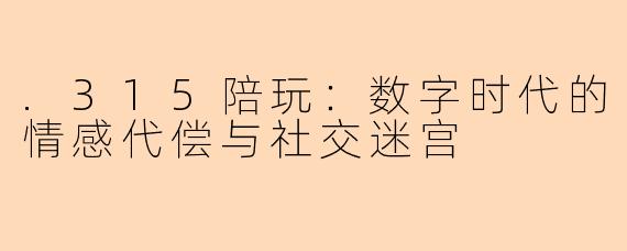 .315陪玩:数字时代的情感代偿与社交迷宫