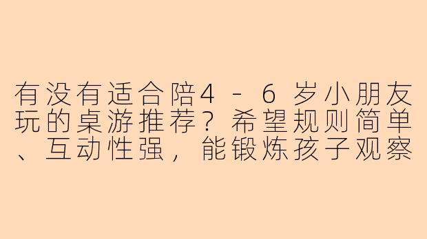 有没有适合陪4-6岁小朋友玩的桌游推荐？希望规则简单、互动性强，能锻炼孩子观察力或反应能力。-适合陪小朋友玩的桌游
