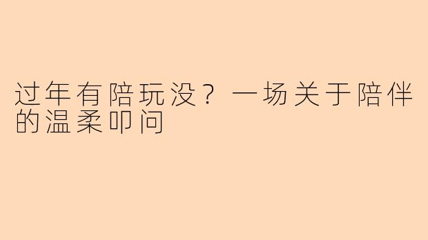 过年有陪玩没？一场关于陪伴的温柔叩问