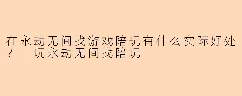 在永劫无间找游戏陪玩有什么实际好处？-玩永劫无间找陪玩