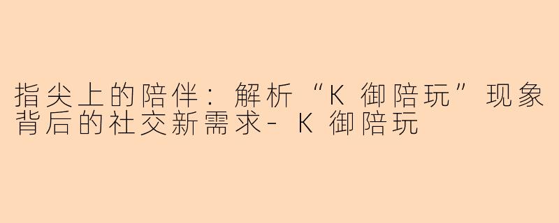 指尖上的陪伴：解析“K御陪玩”现象背后的社交新需求
