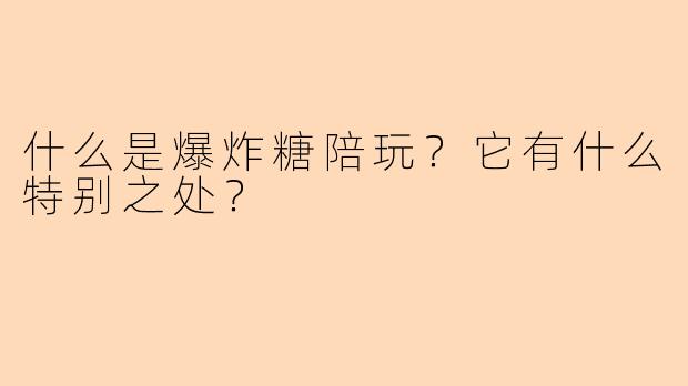 什么是爆炸糖陪玩？它有什么特别之处？