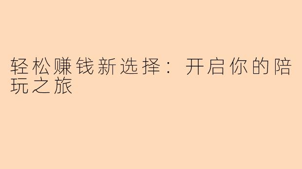 轻松赚钱新选择:开启你的陪玩之旅