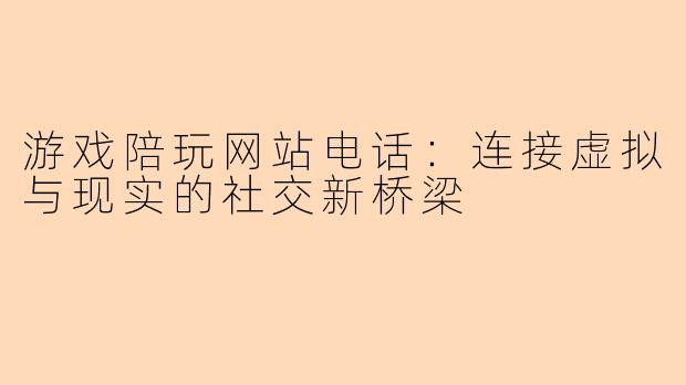 游戏陪玩网站电话:连接虚拟与现实的社交新桥梁