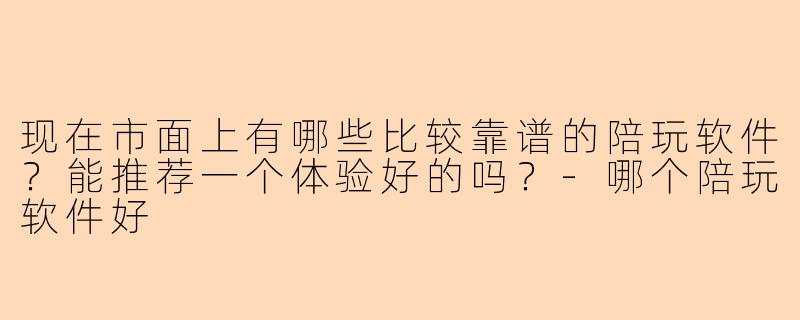 现在市面上有哪些比较靠谱的陪玩软件？能推荐一个体验好的吗？-哪个陪玩软件好