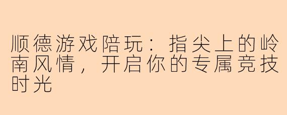 顺德游戏陪玩：指尖上的岭南风情，开启你的专属竞技时光